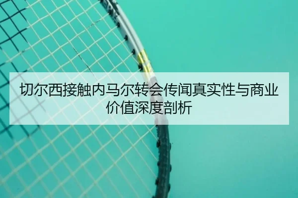 切尔西接触内马尔转会传闻真实性与商业价值深度剖析