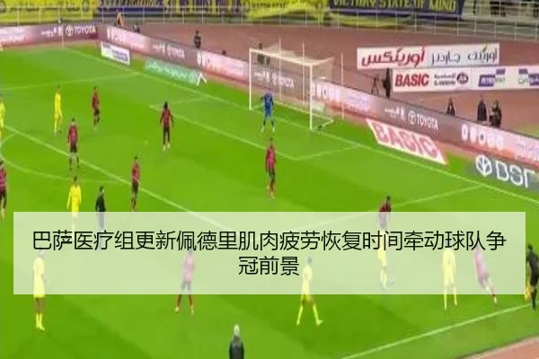 巴萨医疗组更新佩德里肌肉疲劳恢复时间牵动球队争冠前景