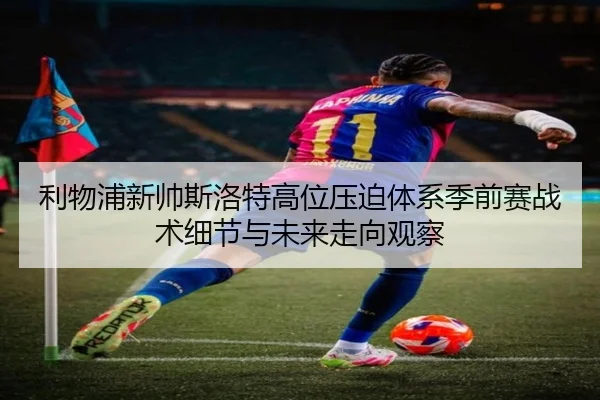 利物浦新帅斯洛特高位压迫体系季前赛战术细节与未来走向观察