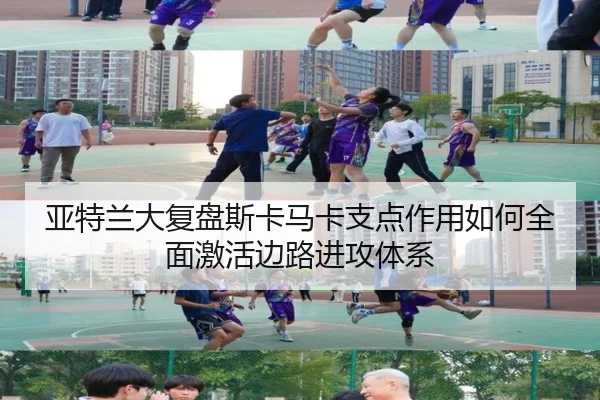 亚特兰大复盘斯卡马卡支点作用如何全面激活边路进攻体系