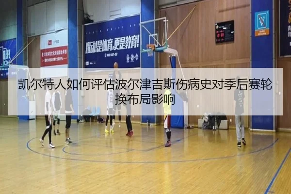 凯尔特人如何评估波尔津吉斯伤病史对季后赛轮换布局影响