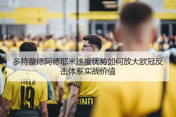 多特蒙德阿德耶米速度优势如何放大欧冠反击体系实战价值