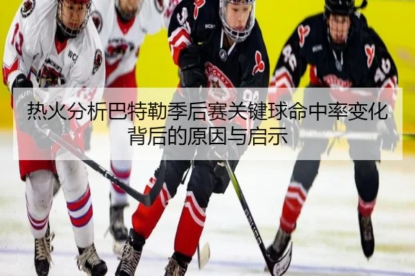 热火分析巴特勒季后赛关键球命中率变化背后的原因与启示