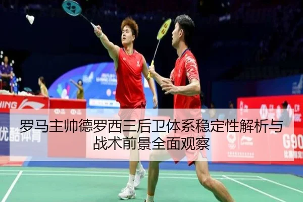 罗马主帅德罗西三后卫体系稳定性解析与战术前景全面观察
